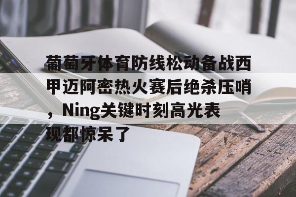 江南体育直播葡萄牙体育防线松动备战西甲迈阿密热火赛后绝杀压哨，Ning关键时刻高光表现都惊呆了的简单介绍