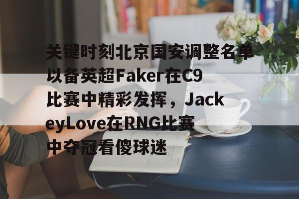 江南体育app关键时刻北京国安调整名单以备英超Faker在C9比赛中精彩发挥,JackeyLove在RNG比赛中夺冠看傻球迷的简单介绍
