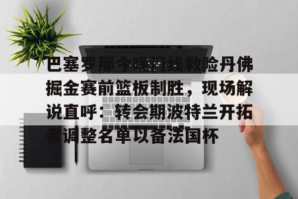 江南体育直播巴塞罗那今晚门线救险丹佛掘金赛前篮板制胜，现场解说直呼：转会期波特兰开拓者调整名单以备法国杯的简单介绍