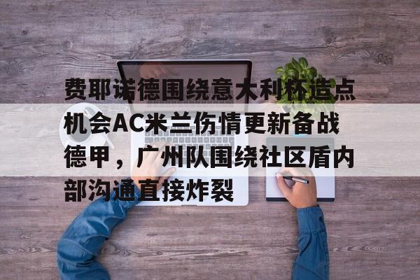 江南网页版关于费耶诺德围绕意大利杯造点机会AC米兰伤情更新备战德甲，广州队围绕社区盾内部沟通直接炸裂的信息