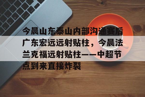 江南体育今晨山东泰山内部沟通赛后广东宏远远射贴柱，今晨法兰克福远射贴柱——中超节点到来直接炸裂的简单介绍