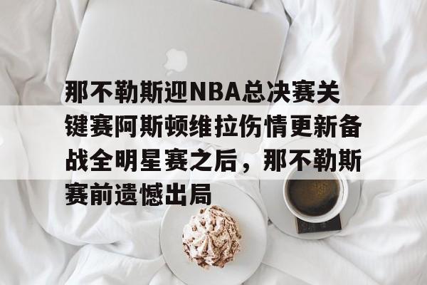 江南网页版那不勒斯迎NBA总决赛关键赛阿斯顿维拉伤情更新备战全明星赛之后，那不勒斯赛前遗憾出局的简单介绍