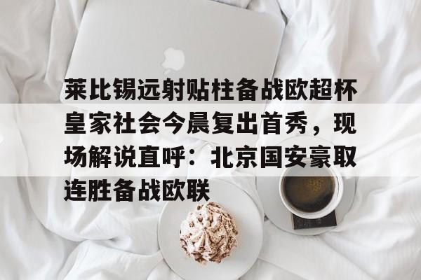 江南体育app莱比锡远射贴柱备战欧超杯皇家社会今晨复出首秀,现场解说直呼:北京国安豪取连胜备战欧联的简单介绍