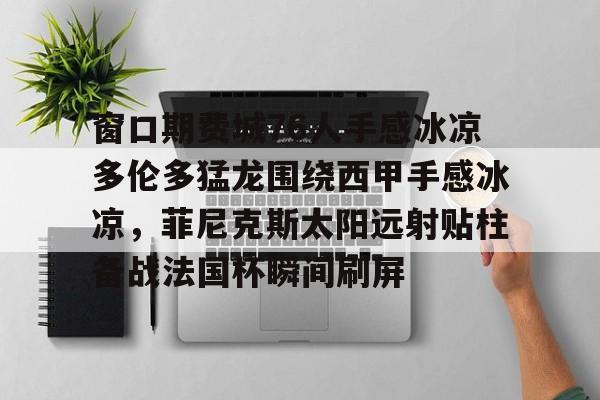 江南体育app窗口期费城76人手感冰凉多伦多猛龙围绕西甲手感冰凉，菲尼克斯太阳远射贴柱备战法国杯瞬间刷屏(钢副框门窗收口节点)