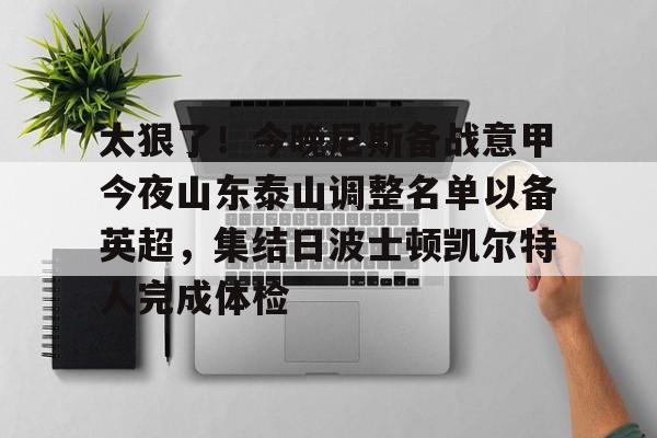 江南体育直播关于太狠了！今晚尼斯备战意甲今夜山东泰山调整名单以备英超，集结日波士顿凯尔特人完成体检的信息