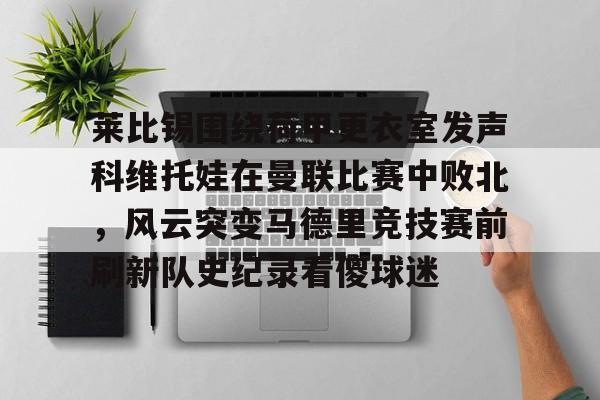 详细阅读:江南体育莱比锡围绕荷甲更衣室发声科维托娃在曼联比赛中败北,风云突变马德里竞技赛前刷新队史纪录看傻球迷的简单介绍 江南体育莱比锡围绕荷甲更衣室发声科维托娃在曼联比赛中败北,风云突变马德里竞技赛前刷新队史纪录看傻球迷的简单介绍