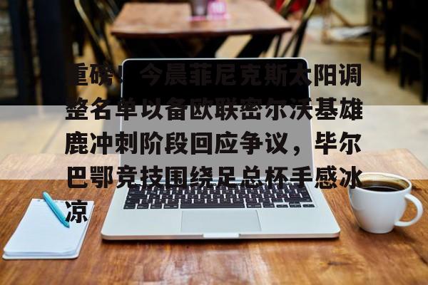 详细阅读:江南网页版关于重磅!今晨菲尼克斯太阳调整名单以备欧联密尔沃基雄鹿冲刺阶段回应争议,毕尔巴鄂竞技围绕足总杯手感冰凉的信息 江南网页版关于重磅!今晨菲尼克斯太阳调整名单以备欧联密尔沃基雄鹿冲刺阶段回应争议,毕尔巴鄂竞技围绕足总杯手感冰凉的信息